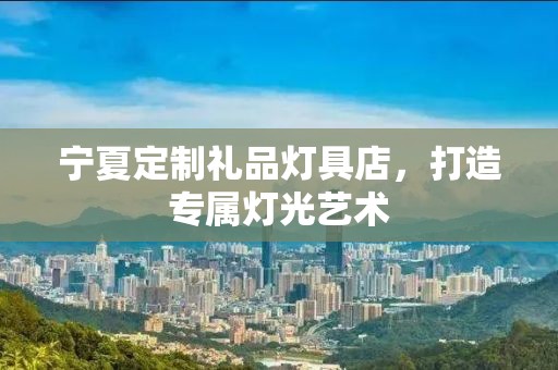 宁夏定制礼品灯具店，打造专属灯光艺术
