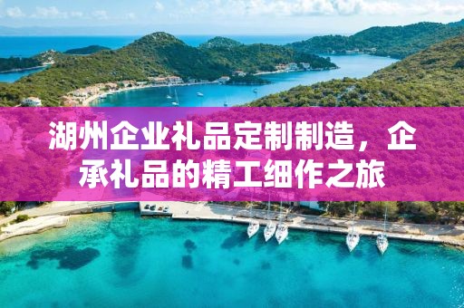 湖州企业礼品定制制造，企承礼品的精工细作之旅