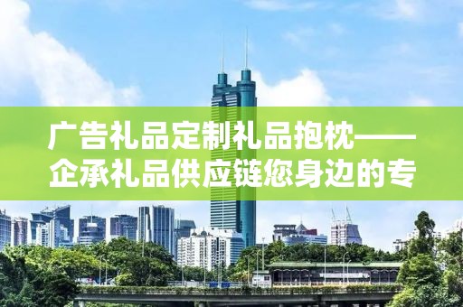 广告礼品定制礼品抱枕——企承礼品供应链您身边的专业礼品定制公司